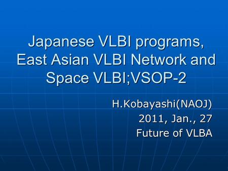 Japanese VLBI programs, East Asian VLBI Network and Space VLBI;VSOP-2 H.Kobayashi(NAOJ) 2011, Jan., 27 Future of VLBA.