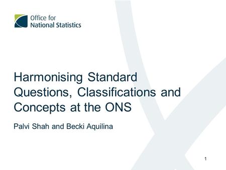 Harmonising Standard Questions, Classifications and Concepts at the ONS Palvi Shah and Becki Aquilina 1.