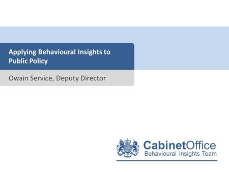 CabinetOffice Behavioural Insights Team Applying Behavioural Insights to Public Policy Owain Service, Deputy Director.