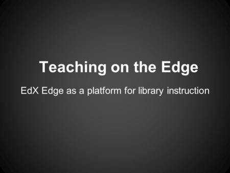 Teaching on the Edge EdX Edge as a platform for library instruction.