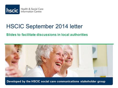HSCIC September 2014 letter Slides to facilitate discussions in local authorities Developed by the HSCIC social care communications stakeholder group.