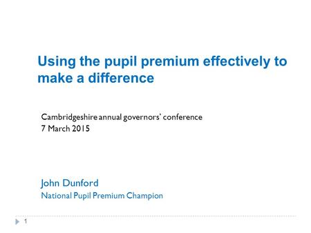 Using the pupil premium effectively to make a difference Cambridgeshire annual governors’ conference 7 March 2015 John Dunford National Pupil Premium Champion.