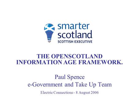 THE OPENSCOTLAND INFORMATION AGE FRAMEWORK. Paul Spence e-Government and Take Up Team Electric Connections - 8 August 2006.