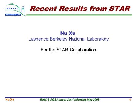 RHIC & AGS Annual User’s Meeting, May 2003 Nu Xu 1 Recent Results from STAR Nu Xu Lawrence Berkeley National Laboratory For the STAR Collaboration.
