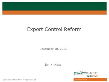 © Goulston & Storrs 2013. All rights reserved. Export Control Reform December 10, 2013 Ian H. Moss.