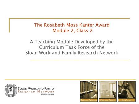The Rosabeth Moss Kanter Award Module 2, Class 2 A Teaching Module Developed by the Curriculum Task Force of the Sloan Work and Family Research Network.
