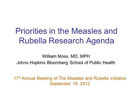 Priorities in the Measles and Rubella Research Agenda William Moss, MD, MPH Johns Hopkins Bloomberg School of Public Health 11 th Annual Meeting of The.