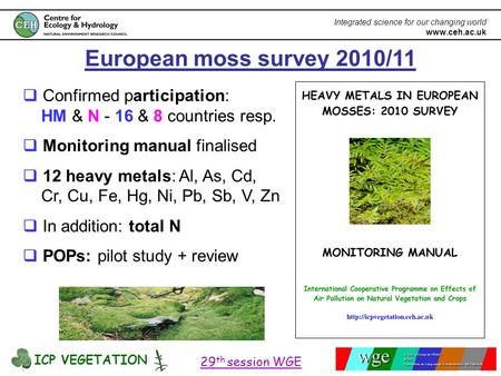 ICP VEGETATION 29 th session WGE Integrated science for our changing world www.ceh.ac.uk European moss survey 2010/11  Confirmed participation: HM & N.