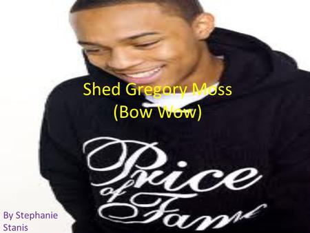 Shed Gregory Moss (Bow Wow) By Stephanie Stanis. Rapping Shed was born on the 9 th of march 1987. He is an American rapper and actor. He started rapping.
