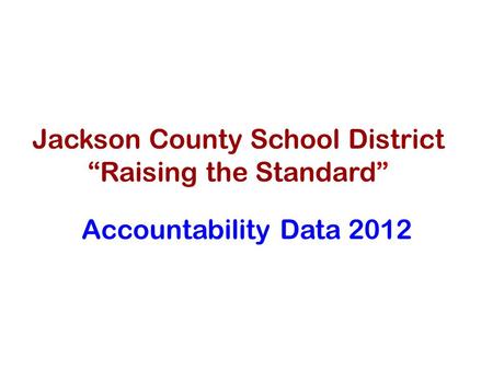 Jackson County School District “Raising the Standard” Accountability Data 2012.