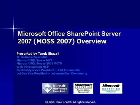 Microsoft Office SharePoint Server 2007 (MOSS 2007) Overview Presented by Tarek Ghazali IT Technical Specialist Microsoft SQL Server MVP Microsoft SQL.