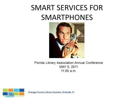 SMART SERVICES FOR SMARTPHONES Orange County Library System, Orlando, FL Florida Library Association Annual Conference MAY 5, 2011 11:00 a.m.