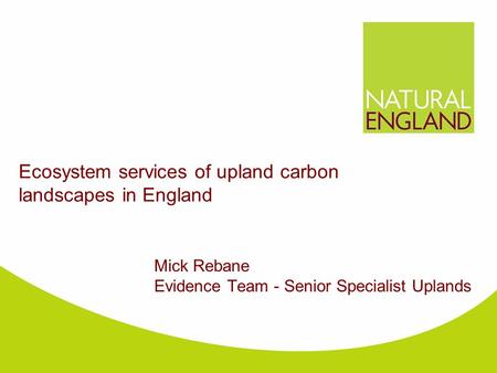 Ecosystem services of upland carbon landscapes in England Mick Rebane Evidence Team - Senior Specialist Uplands.