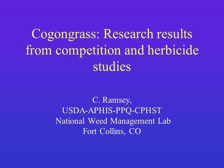 Cogongrass: Research results from competition and herbicide studies C. Ramsey, USDA-APHIS-PPQ-CPHST National Weed Management Lab Fort Collins, CO.