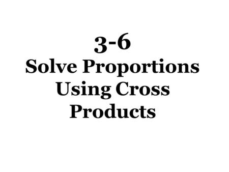 3-6 Solve Proportions Using Cross Products