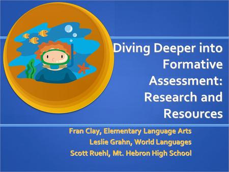 Diving Deeper into Formative Assessment: Research and Resources Fran Clay, Elementary Language Arts Leslie Grahn, World Languages Scott Ruehl, Mt. Hebron.