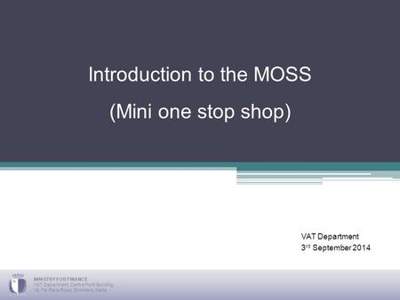 Introduction to the MOSS (Mini one stop shop) VAT Department 3 rd September 2014 MINISTRY FOR FINANCE VAT Department, Centre Point Building, 16, Ta’ Paris.