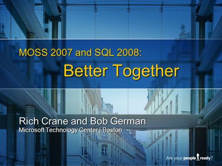 MOSS 2007 and SQL 2008: Better Together Rich Crane and Bob German Microsoft Technology Center | Boston.