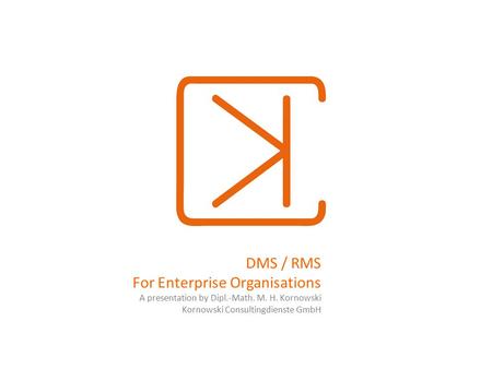 DMS / RMS For Enterprise Organisations A presentation by Dipl.-Math. M. H. Kornowski Kornowski Consultingdienste GmbH.