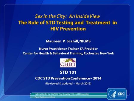Sex in the City: An Inside View The Role of STD Testing and Treatment in HIV Prevention Maureen P. Scahill, NP, MS Nurse Practitioner, Trainer, TA Provider.