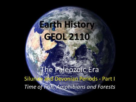 Earth History GEOL 2110 The Paleozoic Era Silurian and Devonian Periods - Part I Time of Fish, Amphibians and Forests.