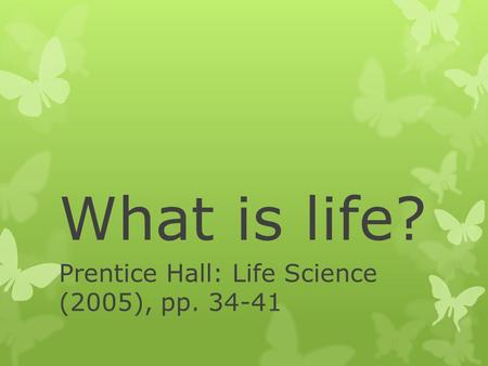 What is life? Prentice Hall: Life Science (2005), pp. 34-41.