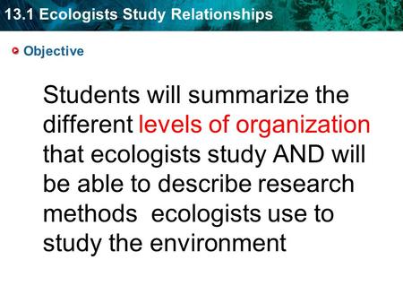 13.1 Ecologists Study Relationships Students will summarize the different levels of organization that ecologists study AND will be able to describe research.