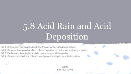 5.8 Acid Rain and Acid Deposition 5.8.1: Outline the chemistry leading to the formation of acidified precipitations. 5.8.2: Describe three possible effects.