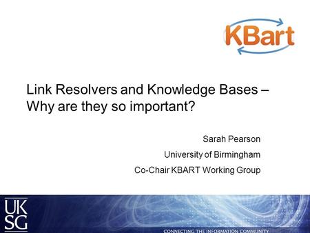 Link Resolvers and Knowledge Bases – Why are they so important? Sarah Pearson University of Birmingham Co-Chair KBART Working Group.