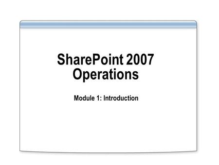 SharePoint 2007 Operations Module 1: Introduction.