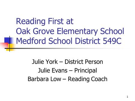 1 Reading First at Oak Grove Elementary School Medford School District 549C Julie York – District Person Julie Evans – Principal Barbara Low – Reading.