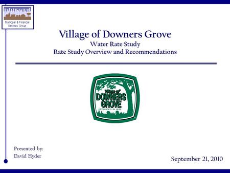Municipal & Financial Services Group Village of Downers Grove Water Rate Study Rate Study Overview and Recommendations September 21, 2010 Presented by: