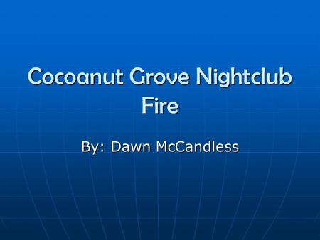 Cocoanut Grove Nightclub Fire By: Dawn McCandless.