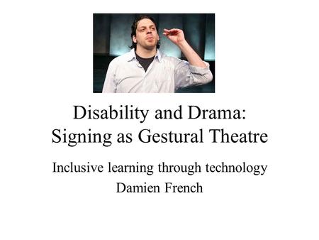 Disability and Drama: Signing as Gestural Theatre Inclusive learning through technology Damien French.