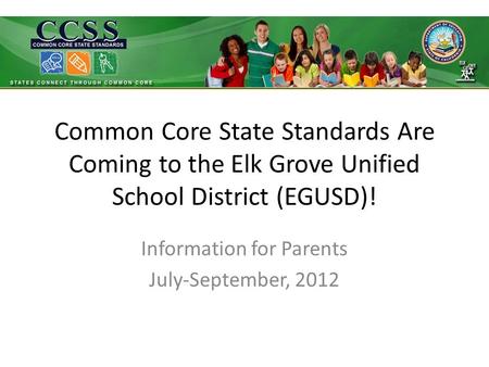 Common Core State Standards Are Coming to the Elk Grove Unified School District (EGUSD)! Information for Parents July-September, 2012.