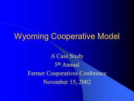 Wyoming Cooperative Model A Case Study 5 th Annual Farmer Cooperatives Conference November 15, 2002.