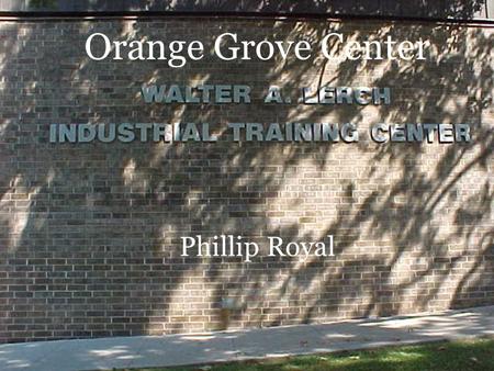 Orange Grove Center Phillip Royal. What is Orange Grove Center? Serves Developmentally Disabled adults and children Programs provided by OGC… –School.