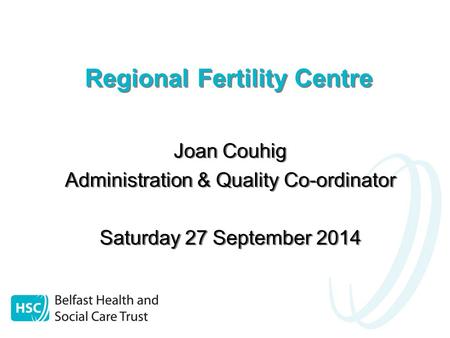 Regional Fertility Centre Joan Couhig Administration & Quality Co-ordinator Saturday 27 September 2014 Joan Couhig Administration & Quality Co-ordinator.