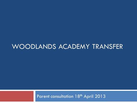WOODLANDS ACADEMY TRANSFER Parent consultation 18 th April 2013.