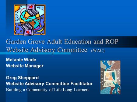 Garden Grove Adult Education and ROP Website Advisory Committee (WAC) Melanie Wade Website Manager Greg Sheppard Website Advisory Committee Facilitator.