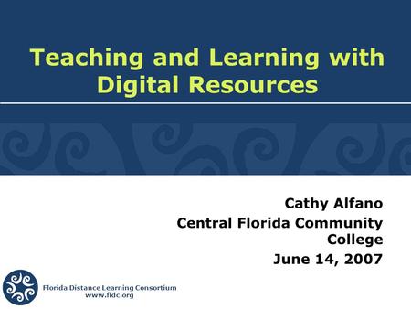 Florida Distance Learning Consortium www.fldc.org Cathy Alfano Central Florida Community College June 14, 2007 Teaching and Learning with Digital Resources.