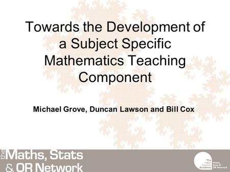 Towards the Development of a Subject Specific Mathematics Teaching Component Michael Grove, Duncan Lawson and Bill Cox.