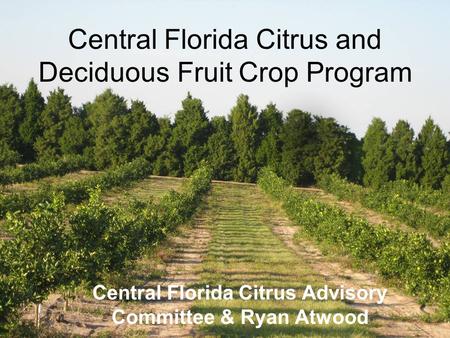 Central Florida Citrus and Deciduous Fruit Crop Program Central Florida Citrus Advisory Committee & Ryan Atwood.