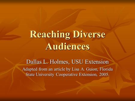 Reaching Diverse Audiences Dallas L. Holmes, USU Extension Adapted from an article by Lisa A. Guion, Florida State University Cooperative Extension, 2005.