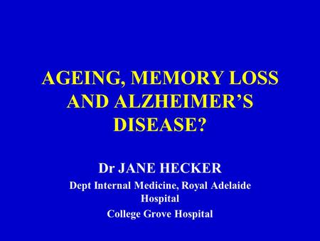 AGEING, MEMORY LOSS AND ALZHEIMER’S DISEASE? Dr JANE HECKER Dept Internal Medicine, Royal Adelaide Hospital College Grove Hospital.