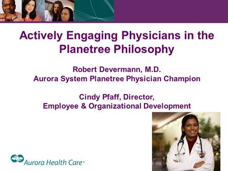 1 Actively Engaging Physicians in the Planetree Philosophy Robert Devermann, M.D. Aurora System Planetree Physician Champion Cindy Pfaff, Director, Employee.