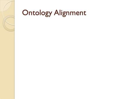 Ontology Alignment. Problem Statement Given N Ontologies (O 1,…, O n ) ◦ In a Particular Domain ◦ Different Level of Coverage Goal ◦ Evaluate Commonality.
