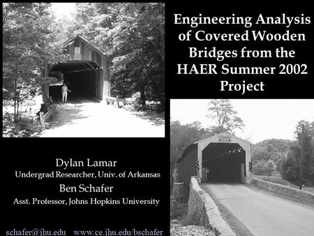 Engineering Analysis of Covered Wooden Bridges from the HAER Summer 2002 Project Dylan Lamar Undergrad Researcher, Univ. of Arkansas Ben Schafer Asst.