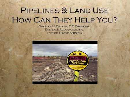 Pipelines & Land Use How Can They Help You? Charles H. Batten, P.E. President Batten & Associates, Inc. Locust Grove, Virginia.