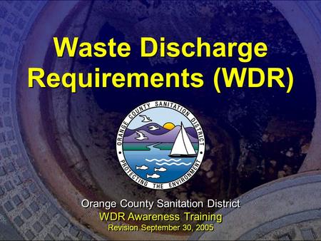 Waste Discharge Requirements (WDR) Orange County Sanitation District WDR Awareness Training Revision September 30, 2005.